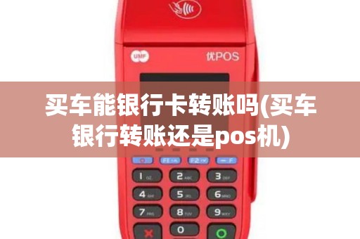 买车能银行卡转账吗(买车银行转账还是pos机)