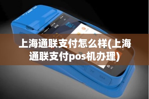 上海通联支付怎么样(上海通联支付pos机办理)