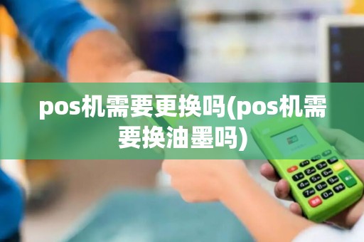 pos机需要更换吗(pos机需要换油墨吗)