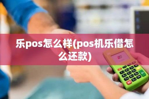 乐pos怎么样(pos机乐借怎么还款)