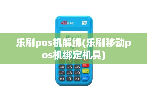乐刷pos机解绑(乐刷移动pos机绑定机具)