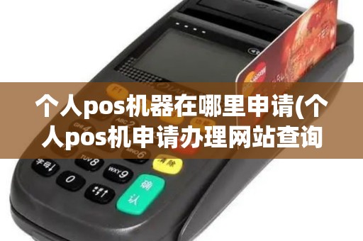 个人pos机器在哪里申请(个人pos机申请办理网站查询)