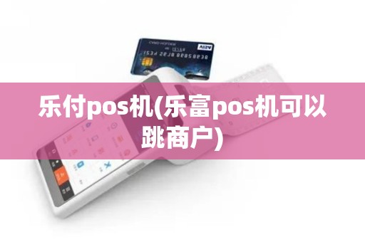 乐付pos机(乐富pos机可以跳商户)