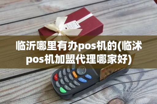临沂哪里有办pos机的(临沭pos机加盟代理哪家好)