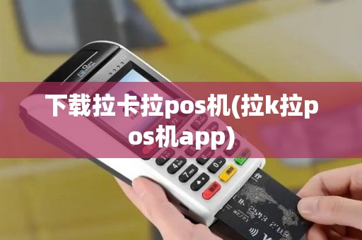 下载拉卡拉pos机(拉k拉pos机app)
