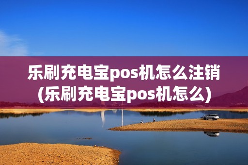 乐刷充电宝pos机怎么注销(乐刷充电宝pos机怎么)