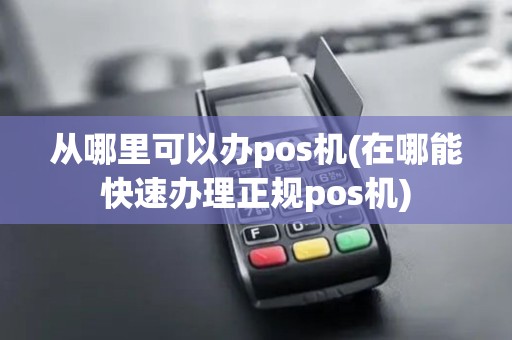从哪里可以办pos机(在哪能快速办理正规pos机)