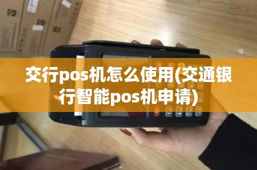 交行pos机怎么使用(交通银行智能pos机申请)