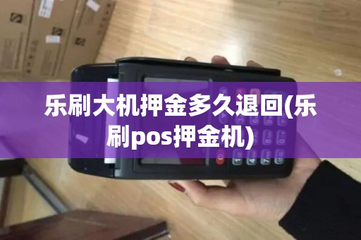 乐刷大机押金多久退回(乐刷pos押金机)