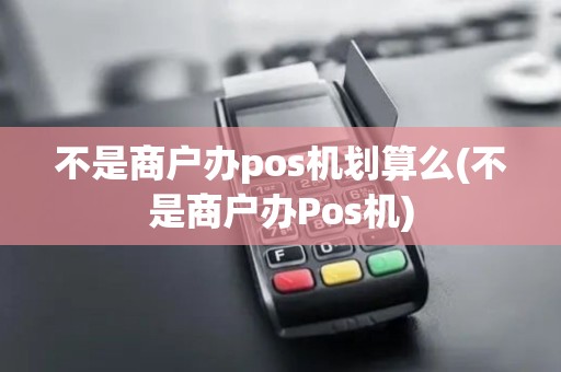 不是商户办pos机划算么(不是商户办Pos机)