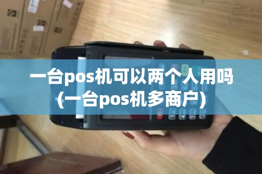 一台pos机可以两个人用吗(一台pos机多商户)