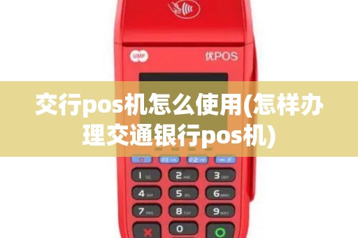 交行pos机怎么使用(怎样办理交通银行pos机)