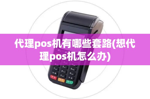 代理pos机有哪些套路(想代理pos机怎么办)