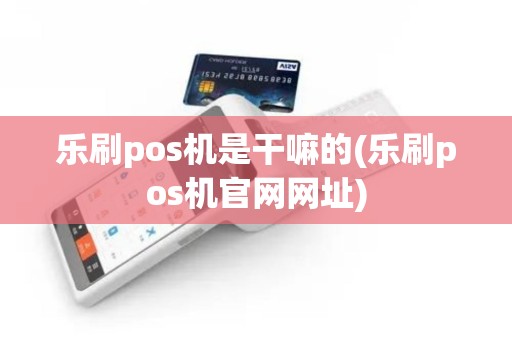 乐刷pos机是干嘛的(乐刷pos机官网网址) 乐刷pos机是干嘛的(乐刷pos机官网网址)