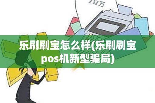乐刷刷宝怎么样(乐刷刷宝pos机新型骗局) 乐刷刷宝怎么样(乐刷刷宝pos机新型骗局)