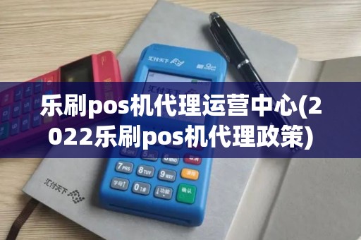 乐刷pos机代理运营中心(2022乐刷pos机代理政策) 乐刷pos机代理运营中心(2022乐刷pos机代理政策)