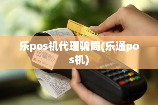 乐pos机代理骗局(乐通pos机) 乐pos机代理骗局(乐通pos机)