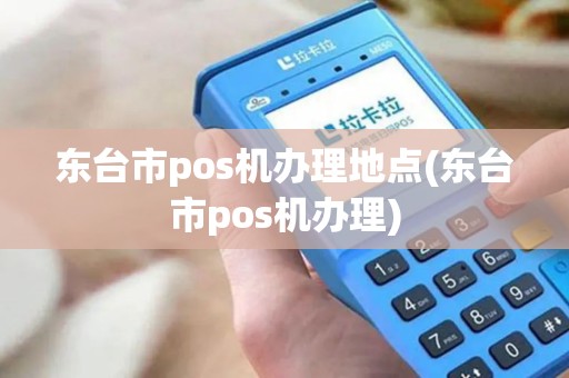 东台市pos机办理地点(东台市pos机办理) 东台市pos机办理地点(东台市pos机办理)