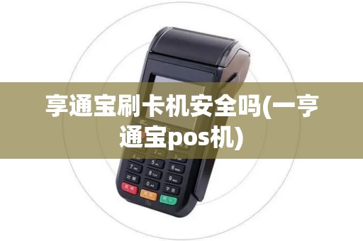 享通宝刷卡机安全吗(一亨通宝pos机)