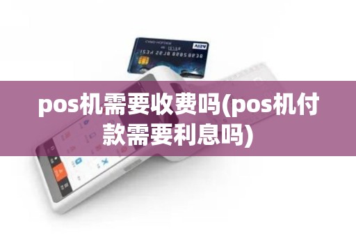 pos机需要收费吗(pos机付款需要利息吗)