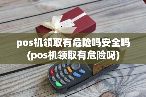 pos机领取有危险吗安全吗(pos机领取有危险吗) pos机领取有危险吗安全吗(pos机领取有危险吗)