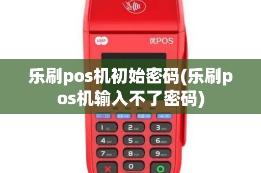 乐刷pos机初始密码(乐刷pos机输入不了密码) 乐刷pos机初始密码(乐刷pos机输入不了密码)
