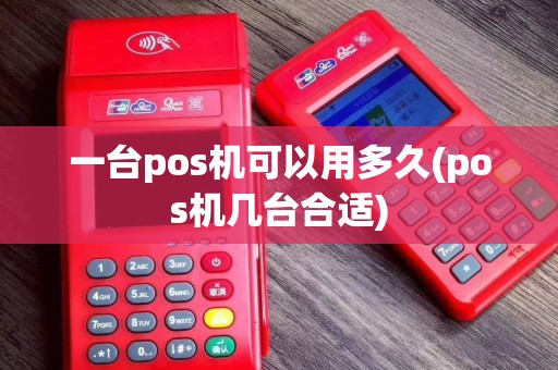 一台pos机可以用多久(pos机几台合适) 一台pos机可以用多久(pos机几台合适)