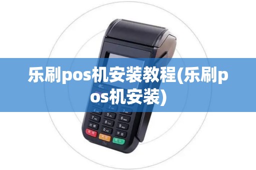 乐刷pos机安装教程(乐刷pos机安装)