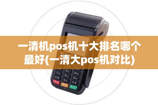 一清机pos机十大排名哪个最好(一清大pos机对比) 一清机pos机十大排名哪个最好(一清大pos机对比)