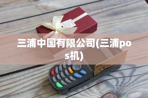 三浦中国有限公司(三浦pos机) 三浦中国有限公司(三浦pos机)