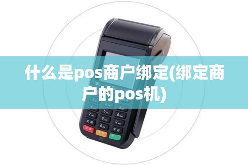 什么是pos商户绑定(绑定商户的pos机) 什么是pos商户绑定(绑定商户的pos机)