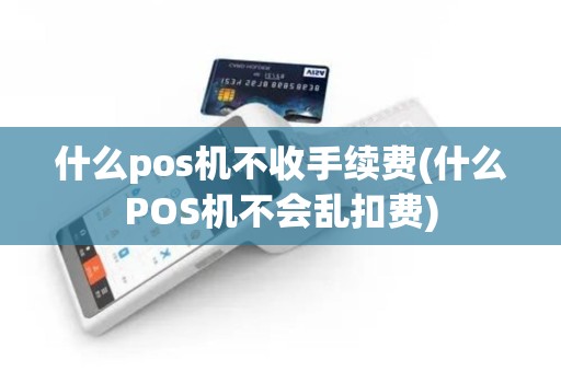 什么pos机不收手续费(什么POS机不会乱扣费) 什么pos机不收手续费(什么POS机不会乱扣费)