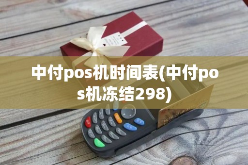 中付pos机时间表(中付pos机冻结298) 中付pos机时间表(中付pos机冻结298)