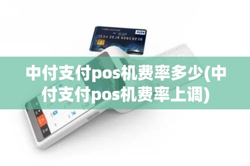 中付支付pos机费率多少(中付支付pos机费率上调) 中付支付pos机费率多少(中付支付pos机费率上调)