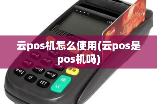 云pos机怎么使用(云pos是pos机吗)