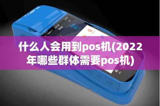 什么人会用到pos机(2022年哪些群体需要pos机)