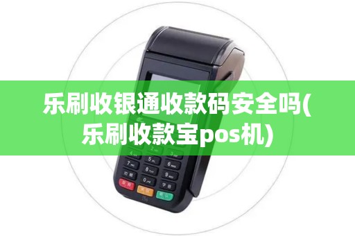 乐刷收银通收款码安全吗(乐刷收款宝pos机) 乐刷收银通收款码安全吗(乐刷收款宝pos机)
