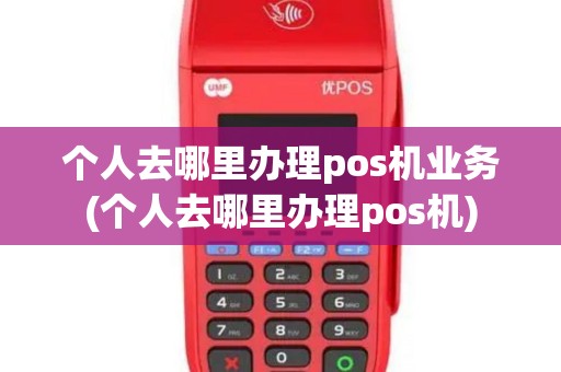 个人去哪里办理pos机业务(个人去哪里办理pos机) 个人去哪里办理pos机业务(个人去哪里办理pos机)