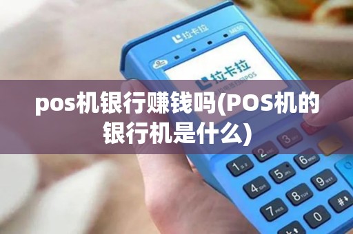 pos机银行赚钱吗(POS机的银行机是什么) pos机银行赚钱吗(POS机的银行机是什么)