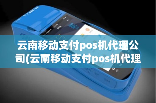 云南移动支付pos机代理公司(云南移动支付pos机代理) 云南移动支付pos机代理公司(云南移动支付pos机代理)