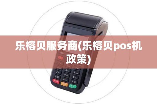 乐榕贝服务商(乐榕贝pos机政策)