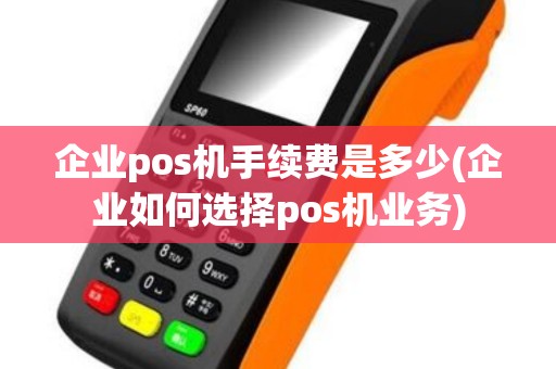 企业pos机手续费是多少(企业如何选择pos机业务)