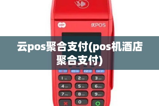 云pos聚合支付(pos机酒店聚合支付)