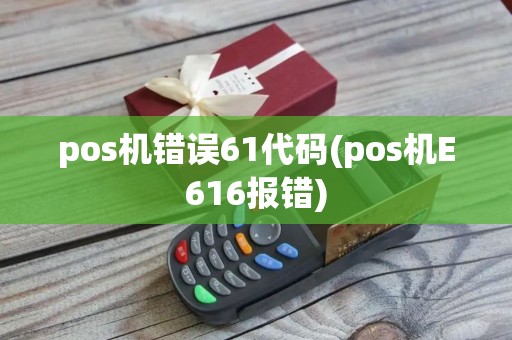 pos机错误61代码(pos机E616报错) pos机错误61代码(pos机E616报错)