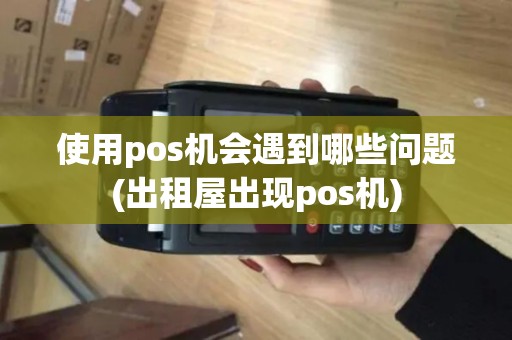使用pos机会遇到哪些问题(出租屋出现pos机)
