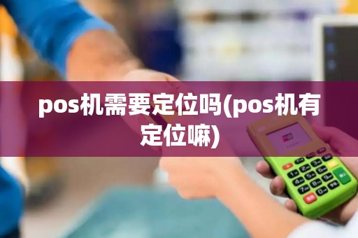 pos机需要定位吗(pos机有定位嘛)