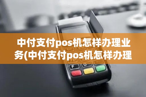中付支付pos机怎样办理业务(中付支付pos机怎样办理) 中付支付pos机怎样办理业务(中付支付pos机怎样办理)