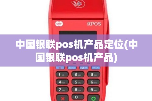 中国银联pos机产品定位(中国银联pos机产品)
