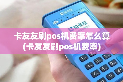 卡友友刷pos机费率怎么算(卡友友刷pos机费率)