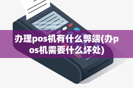 办理pos机有什么弊端(办pos机需要什么坏处)